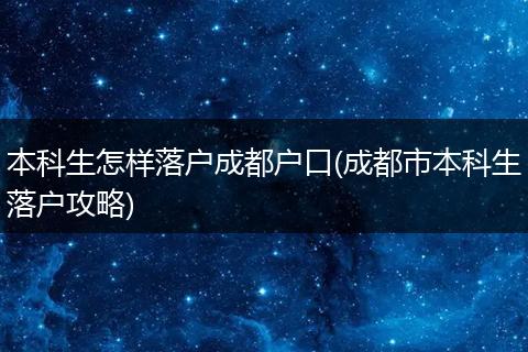本科生怎样落户成都户口(成都市本科生落户攻略)