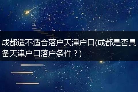 成都适不适合落户天津户口(成都是否具备天津户口落户条件？)