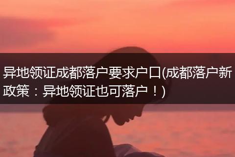 异地领证成都落户要求户口(成都落户新政策：异地领证也可落户！)