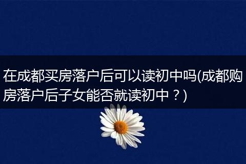 在成都买房落户后可以读初中吗(成都购房落户后子女能否就读初中？)