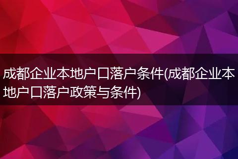 成都企业本地户口落户条件(成都企业本地户口落户政策与条件)