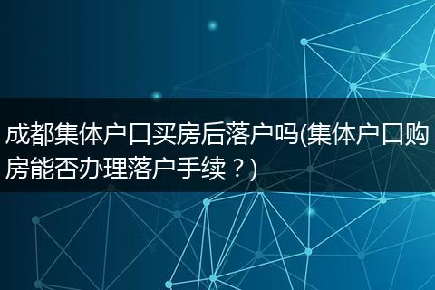 成都集体户口买房后落户吗(集体户口购房能否办理落户手续？)
