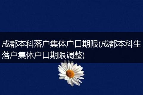 成都本科落户集体户口期限(成都本科生落户集体户口期限调整)