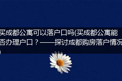 买成都公寓可以落户口吗(买成都公寓能否办理户口？——探讨成都购房落户情况)