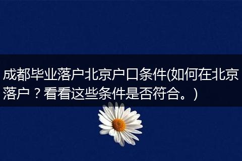 成都毕业落户北京户口条件(如何在北京落户？看看这些条件是否符合。)