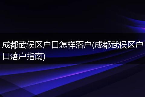 成都武侯区户口怎样落户(成都武侯区户口落户指南)