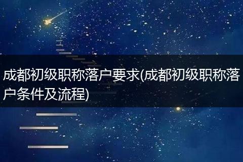 成都初级职称落户要求(成都初级职称落户条件及流程)