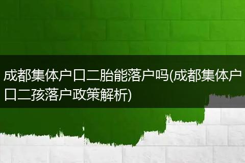 成都集体户口二胎能落户吗(成都集体户口二孩落户政策解析)