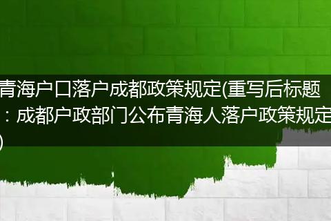 青海户口落户成都政策规定(重写后标题：成都户政部门公布青海人落户政策规定)