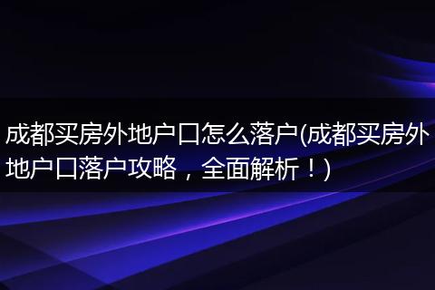 成都买房外地户口怎么落户(成都买房外地户口落户攻略，全面解析！)