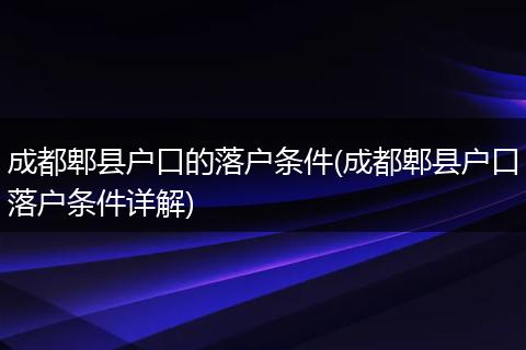 成都郫县户口的落户条件(成都郫县户口落户条件详解)