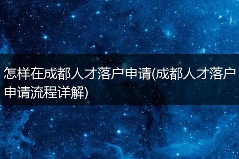 怎样在成都人才落户申请(成都人才落户申请流程详解)