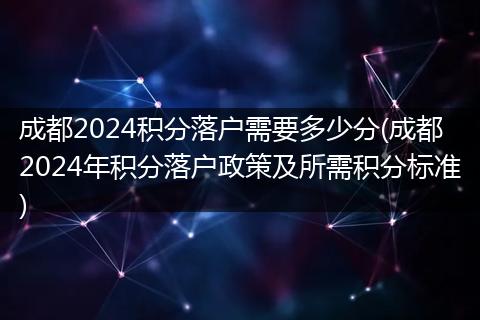 成都2024积分落户需要多少分(成都2024年积分落户政策及所需积分标准)