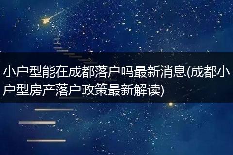小户型能在成都落户吗最新消息(成都小户型房产落户政策最新解读)