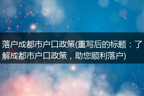 落户成都市户口政策(重写后的标题：了解成都市户口政策，助您顺利落户)