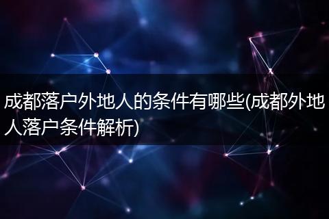 成都落户外地人的条件有哪些(成都外地人落户条件解析)