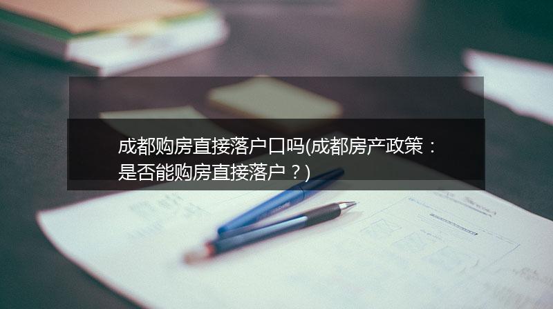 成都购房直接落户口吗(成都房产政策：是否能购房直接落户？)