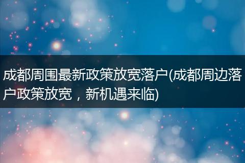 成都周围最新政策放宽落户(成都周边落户政策放宽，新机遇来临)