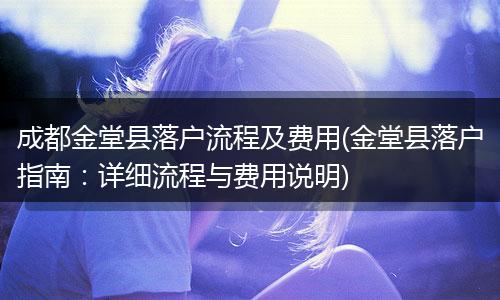 成都金堂县落户流程及费用(金堂县落户指南：详细流程与费用说明)