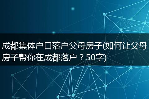 成都集体户口落户父母房子(如何让父母房子帮你在成都落户?50字)