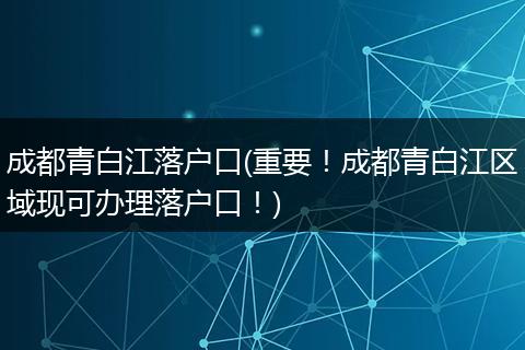 成都青白江落户口(重要！成都青白江区域现可办理落户口！)