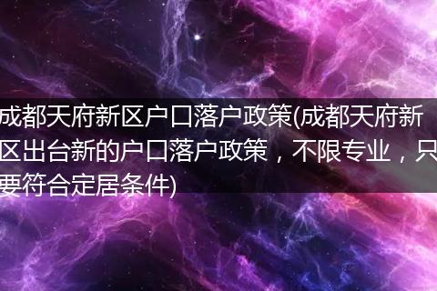 成都天府新区户口落户政策(成都天府新区出台新的户口落户政策，不限专业，只要符合定居条件)