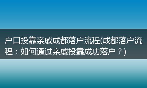 户口投靠亲戚成都落户流程(成都落户流程：如何通过亲戚投靠成功落户？)