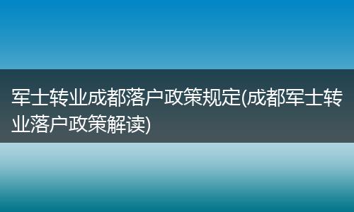 军士转业成都落户政策规定(成都军士转业落户政策解读)
