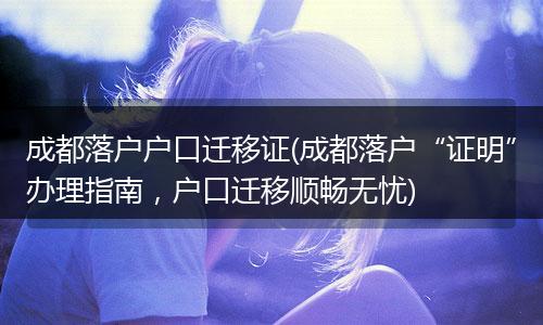 成都落户户口迁移证(成都落户“证明”办理指南,户口迁移顺畅无忧)