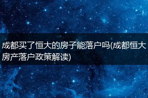 成都买了恒大的房子能落户吗(成都恒大房产落户政策解读)