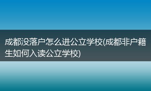 成都没落户怎么进公立学校(成都非户籍生如何入读公立学校)