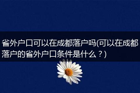 省外户口可以在成都落户吗(可以在成都落户的省外户口条件是什么？)