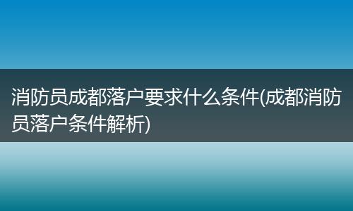消防员成都落户要求什么条件(成都消防员落户条件解析)