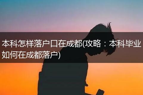 本科怎样落户口在成都(攻略：本科毕业如何在成都落户)