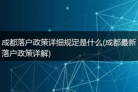 成都落户政策详细规定是什么(成都最新落户政策详解)