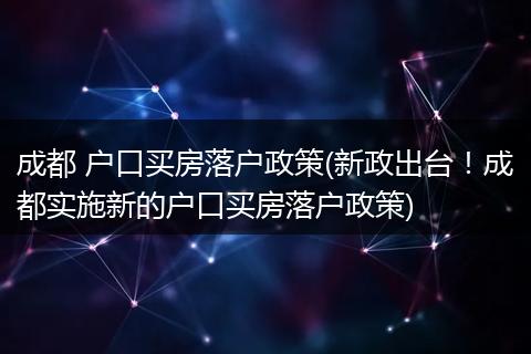 成都 户口买房落户政策(新政出台！成都实施新的户口买房落户政策)