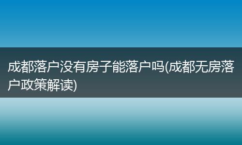 成都落户没有房子能落户吗(成都无房落户政策解读)