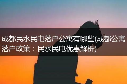 成都民水民电落户公寓有哪些(成都公寓落户政策：民水民电优惠解析)