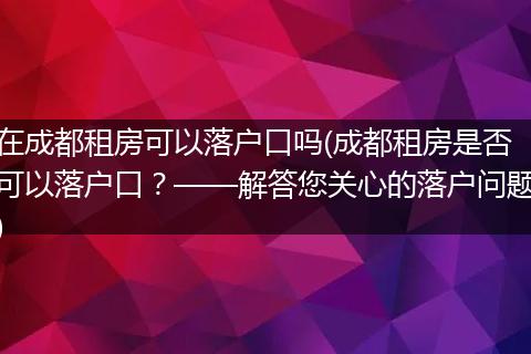 在成都租房可以落户口吗(成都租房是否可以落户口？——解答您关心的落户问题)
