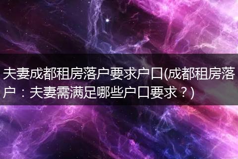 夫妻成都租房落户要求户口(成都租房落户：夫妻需满足哪些户口要求？)