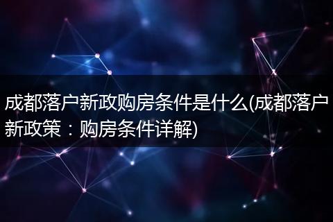 成都落户新政购房条件是什么(成都落户新政策：购房条件详解)