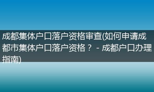 成都集体户口落户资格审查(如何申请成都市集体户口落户资格？－成都户口办理指南)