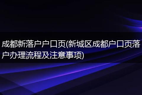 成都新落户户口页(新城区成都户口页落户办理流程及注意事项)