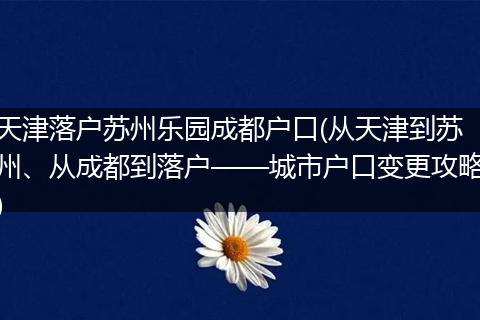 天津落户苏州乐园成都户口(从天津到苏州、从成都到落户——城市户口变更攻略)