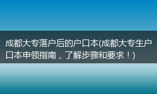 成都大专落户后的户口本(成都大专生户口本申领指南，了解步骤和要求！)
