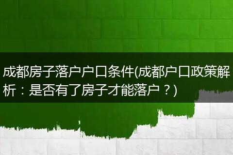 成都房子落户户口条件(成都户口政策解析：是否有了房子才能落户？)