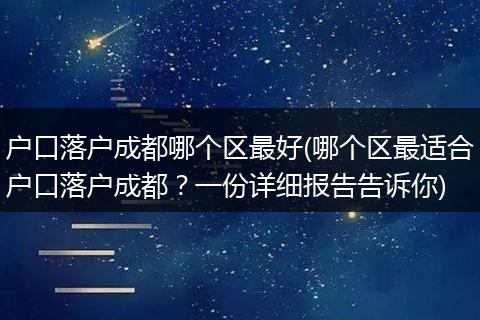 户口落户成都哪个区最好(哪个区最适合户口落户成都？一份详细报告告诉你)