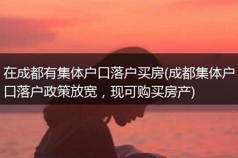 在成都有集体户口落户买房(成都集体户口落户政策放宽，现可购买房产)