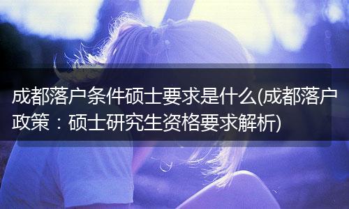 成都落户条件硕士要求是什么(成都落户政策：硕士研究生资格要求解析)