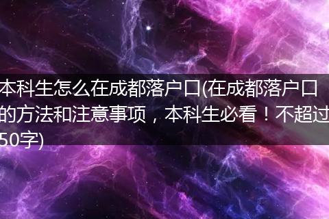 本科生怎么在成都落户口(在成都落户口的方法和注意事项，本科生必看！不超过50字)